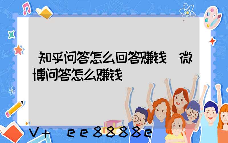 知乎问答怎么回答赚钱(微博问答怎么赚钱)
