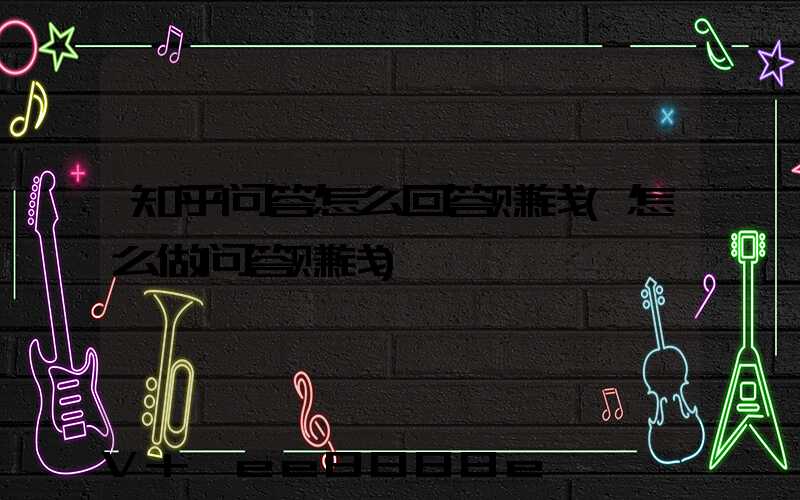 知乎问答怎么回答赚钱(怎么做问答赚钱)