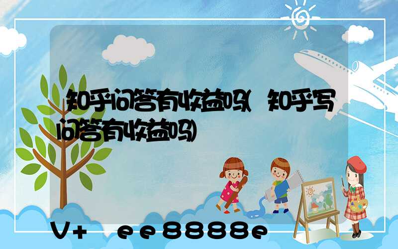 知乎问答有收益吗(知乎写问答有收益吗)