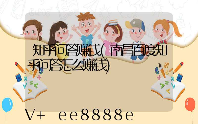 知乎问答赚钱(南昌百度知乎问答怎么赚钱)