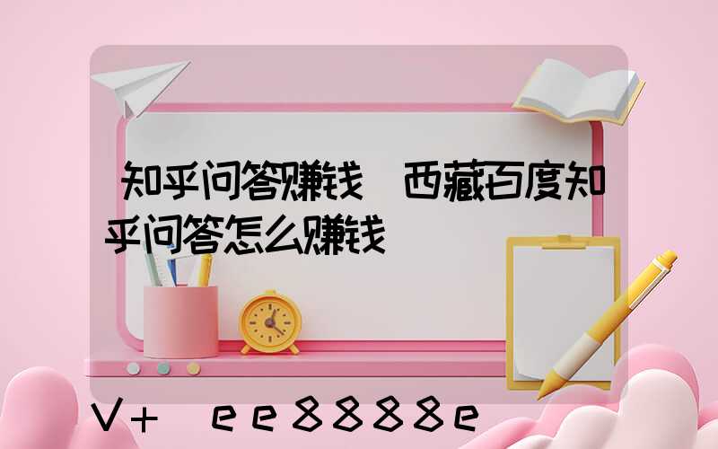 知乎问答赚钱(西藏百度知乎问答怎么赚钱)