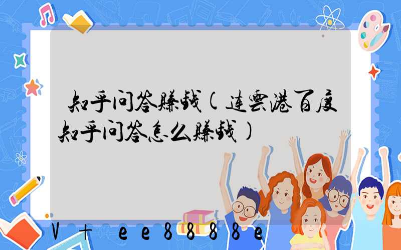 知乎问答赚钱(连云港百度知乎问答怎么赚钱)