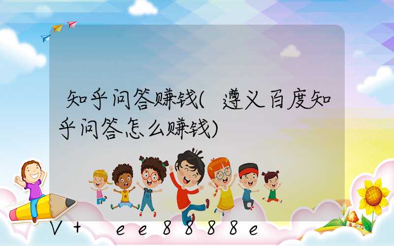 知乎问答赚钱(遵义百度知乎问答怎么赚钱)