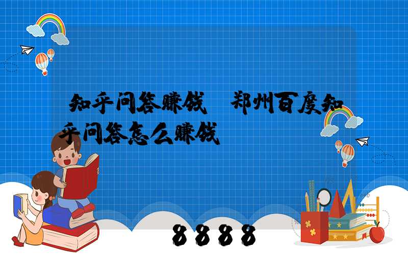 知乎问答赚钱(郑州百度知乎问答怎么赚钱)