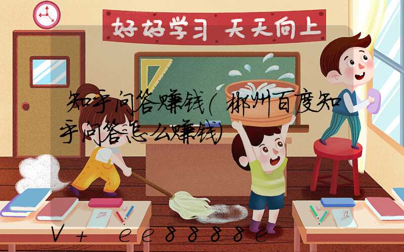 知乎问答赚钱(郴州百度知乎问答怎么赚钱)