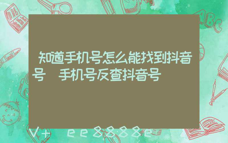 知道手机号怎么能找到抖音号(手机号反查抖音号)
