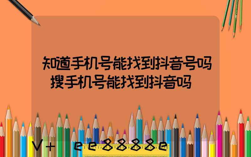 知道手机号能找到抖音号吗(搜手机号能找到抖音吗)