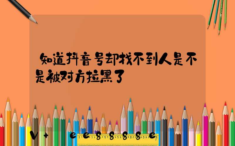 知道抖音号却找不到人是不是被对方拉黑了