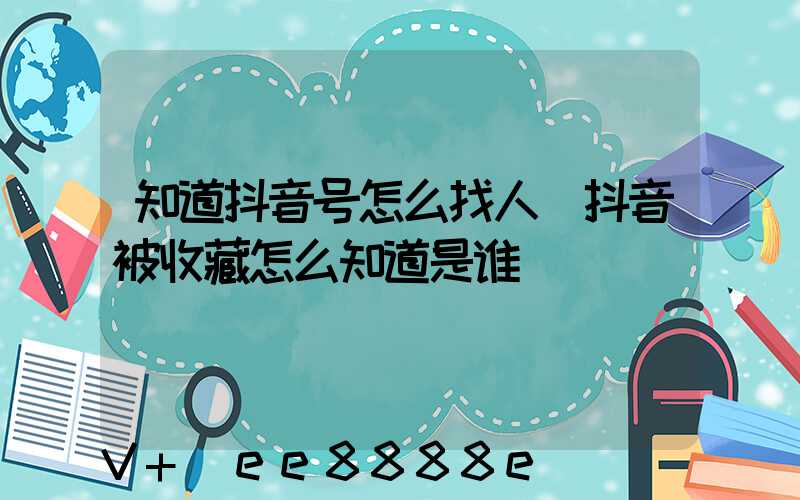 知道抖音号怎么找人(抖音被收藏怎么知道是谁)