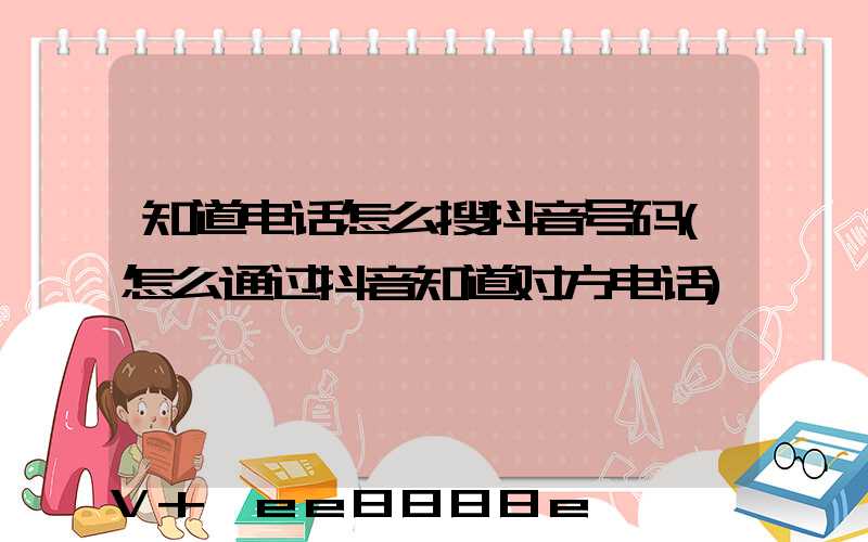 知道电话怎么搜抖音号码(怎么通过抖音知道对方电话)