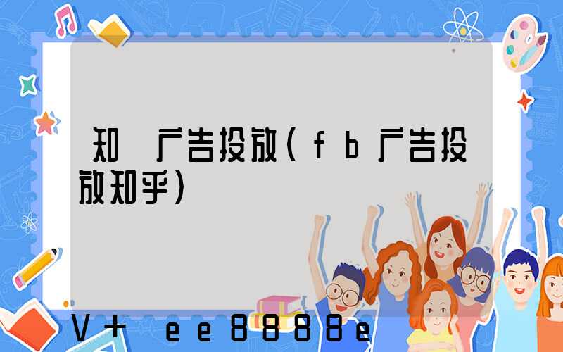 知＋广告投放(fb广告投放知乎)