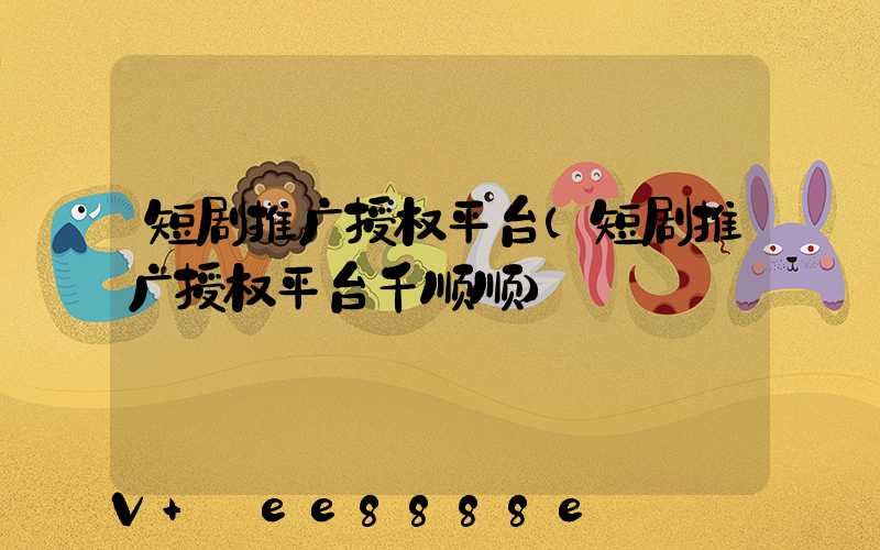 短剧推广授权平台(短剧推广授权平台千顺顺)