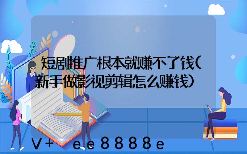 短剧推广根本就赚不了钱(新手做影视剪辑怎么赚钱)