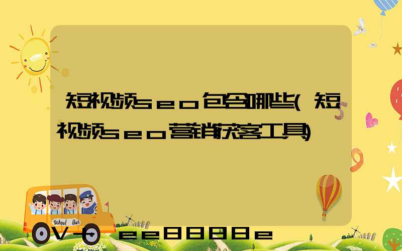 短视频seo包含哪些(短视频seo营销获客工具)