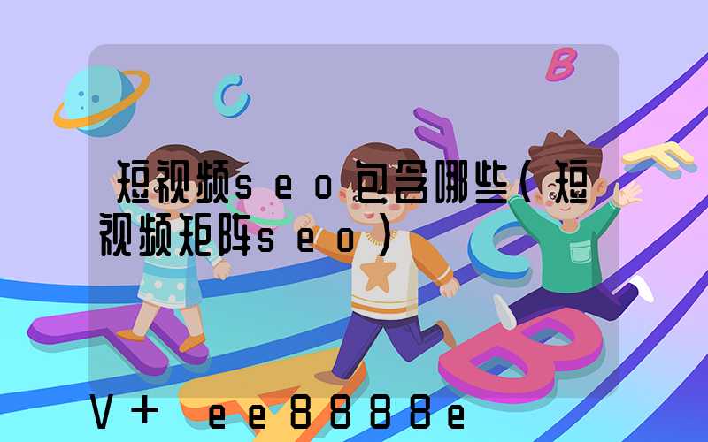短视频seo包含哪些(短视频矩阵seo)