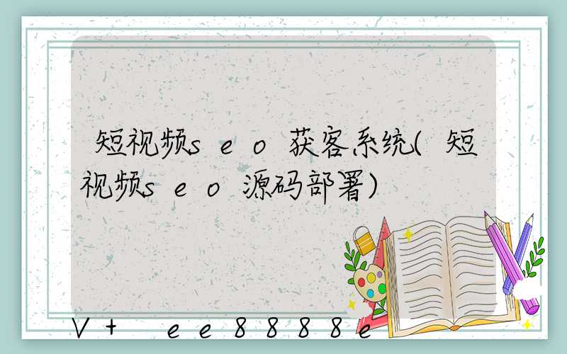 短视频seo获客系统(短视频seo源码部署)