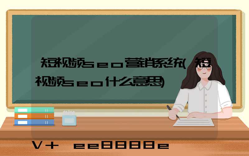 短视频seo营销系统(短视频seo什么意思)