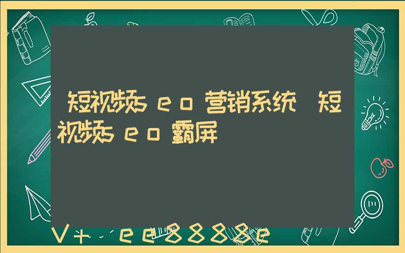 短视频seo营销系统(短视频seo霸屏)