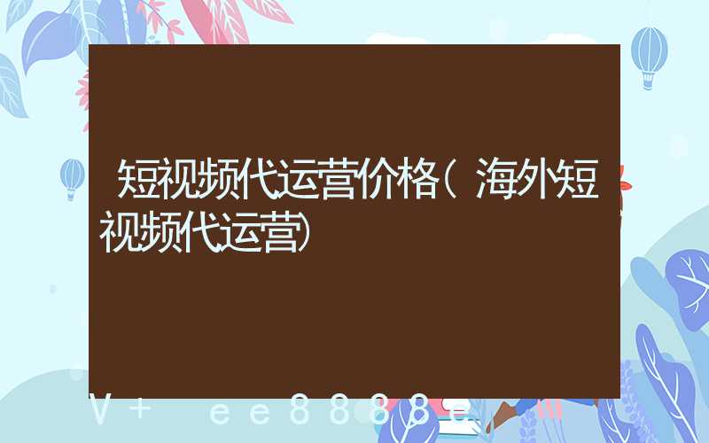 短视频代运营价格(海外短视频代运营)
