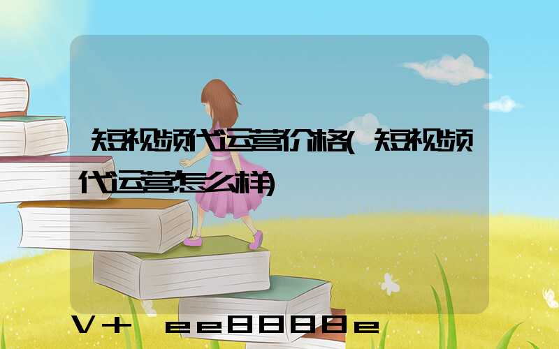 短视频代运营价格(短视频代运营怎么样)