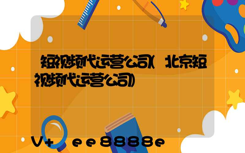 短视频代运营公司(北京短视频代运营公司)