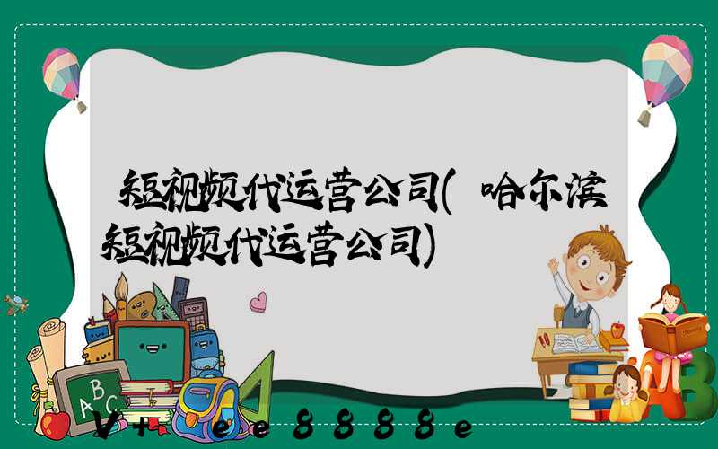 短视频代运营公司(哈尔滨短视频代运营公司)