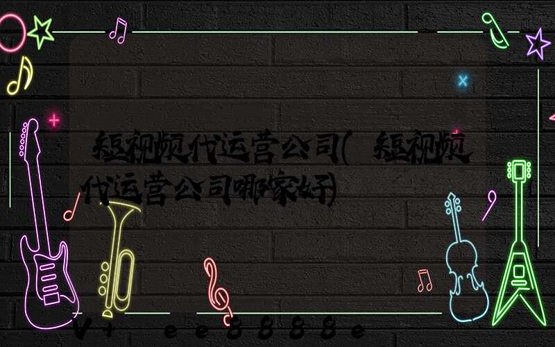 短视频代运营公司(短视频代运营公司哪家好)