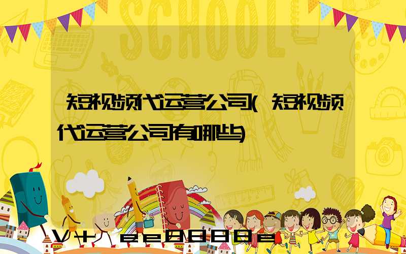 短视频代运营公司(短视频代运营公司有哪些)