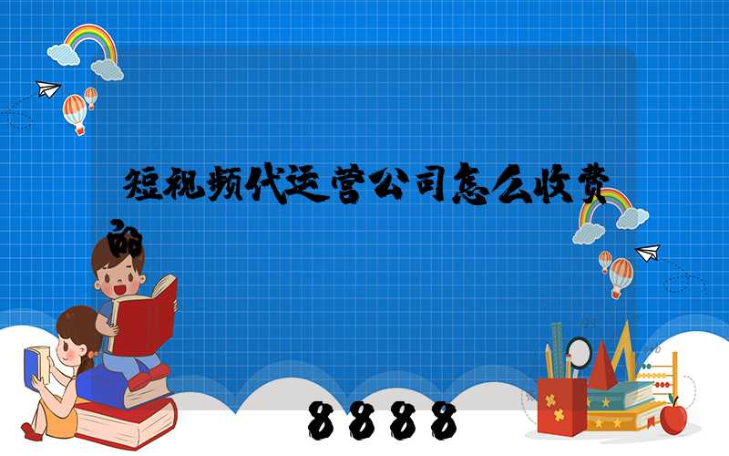 短视频代运营公司怎么收费的