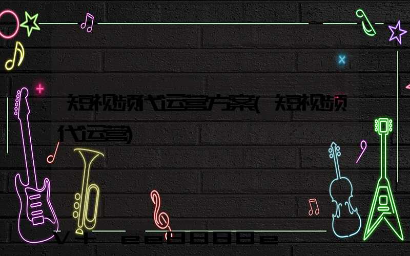短视频代运营方案(短视频代运营)