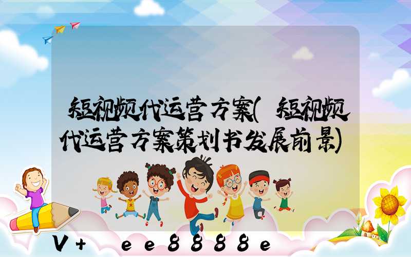 短视频代运营方案(短视频代运营方案策划书发展前景)
