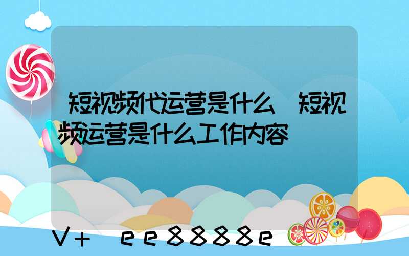 短视频代运营是什么(短视频运营是什么工作内容)