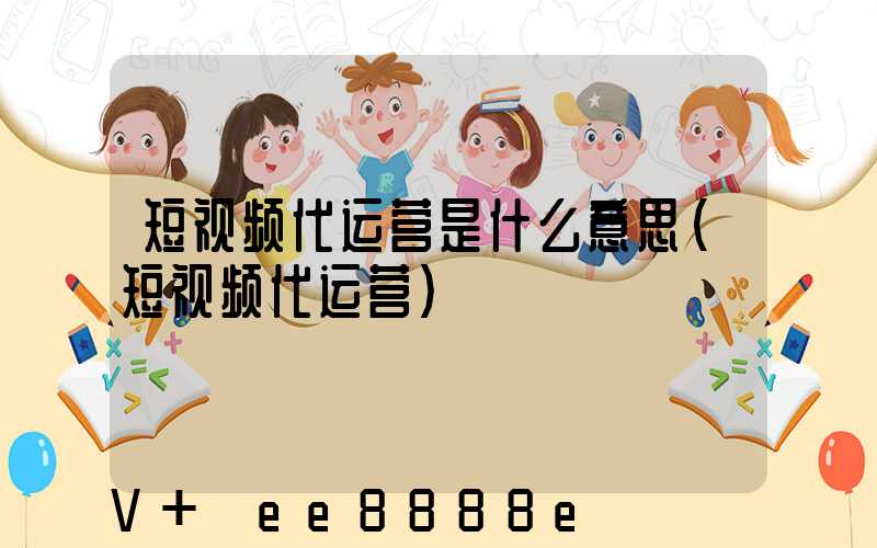 短视频代运营是什么意思(短视频代运营)