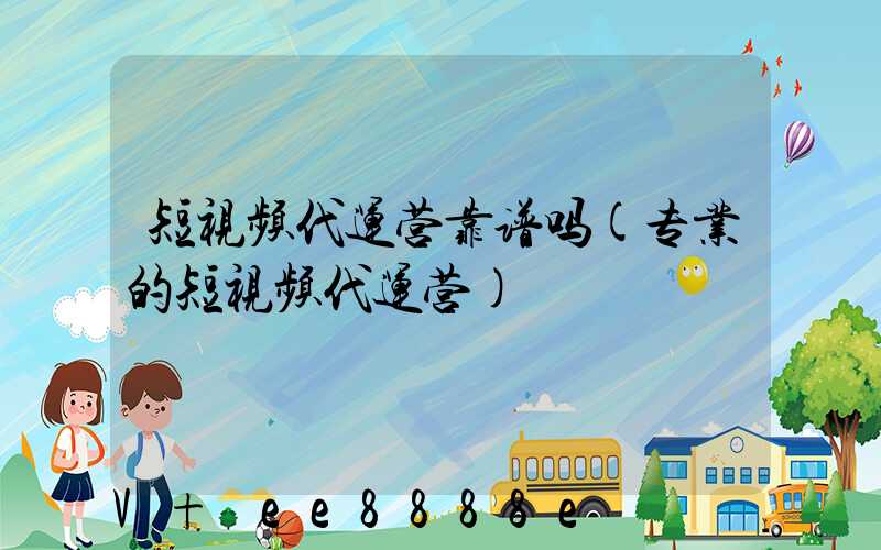 短视频代运营靠谱吗(专业的短视频代运营)