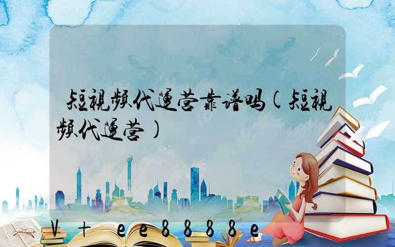 短视频代运营靠谱吗(短视频代运营)