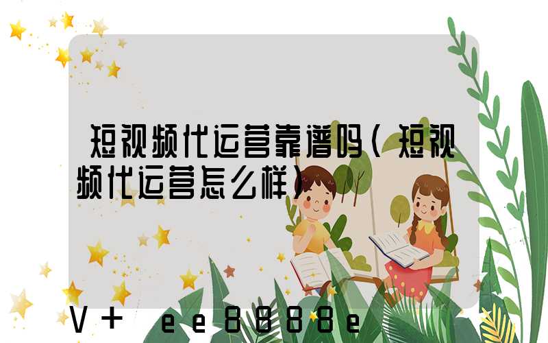 短视频代运营靠谱吗(短视频代运营怎么样)