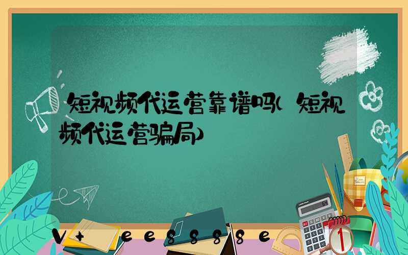 短视频代运营靠谱吗(短视频代运营骗局)