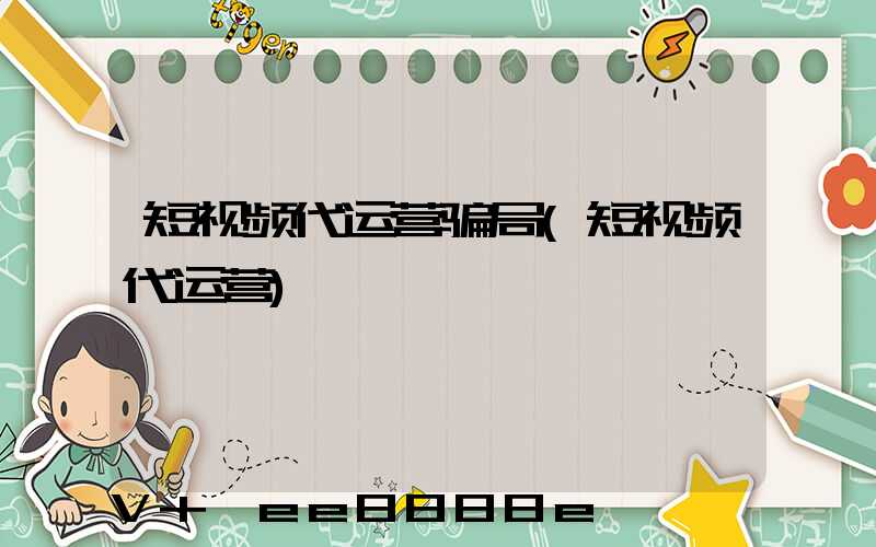 短视频代运营骗局(短视频代运营)
