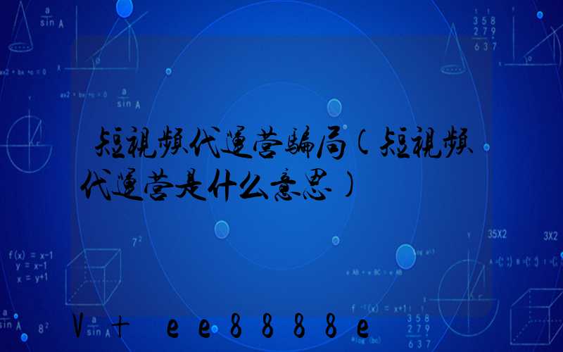 短视频代运营骗局(短视频代运营是什么意思)