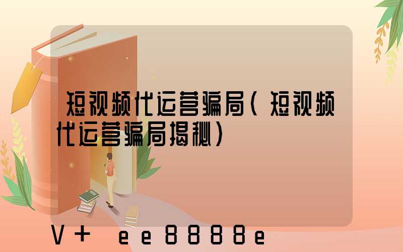 短视频代运营骗局(短视频代运营骗局揭秘)