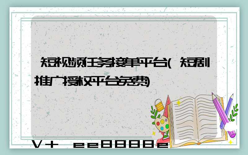 短视频任务接单平台(短剧推广授权平台免费)