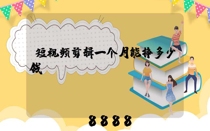 短视频剪辑一个月能挣多少钱