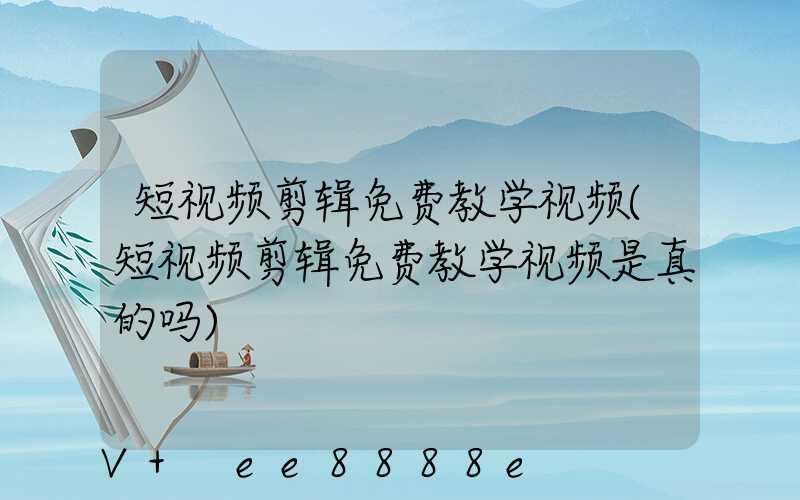 短视频剪辑免费教学视频(短视频剪辑免费教学视频是真的吗)