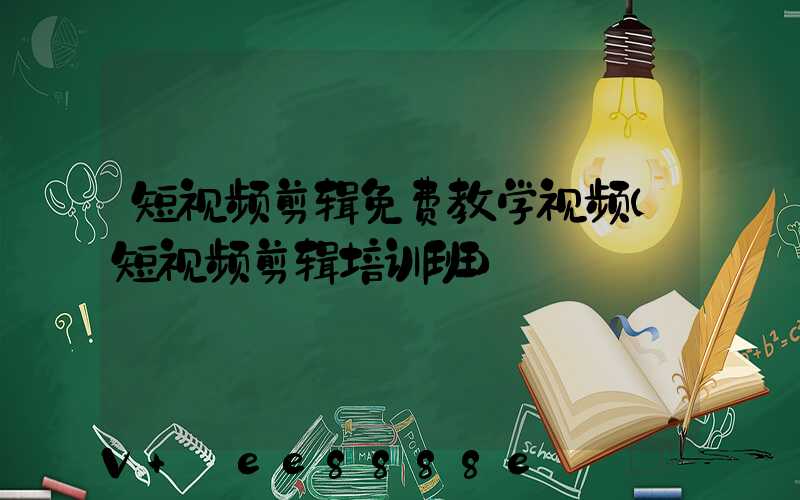 短视频剪辑免费教学视频(短视频剪辑培训班)
