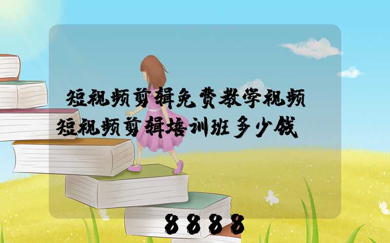 短视频剪辑免费教学视频(短视频剪辑培训班多少钱)