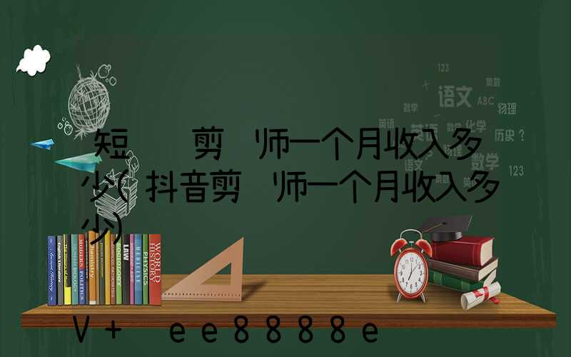 短视频剪辑师一个月收入多少(抖音剪辑师一个月收入多少)
