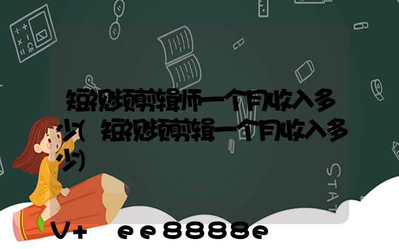 短视频剪辑师一个月收入多少(短视频剪辑一个月收入多少)