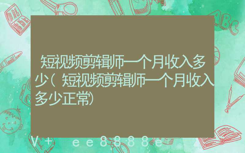 短视频剪辑师一个月收入多少(短视频剪辑师一个月收入多少正常)