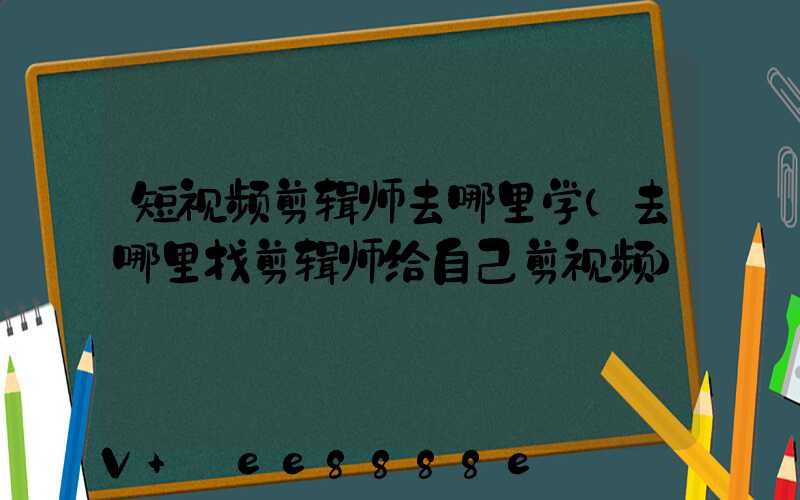 短视频剪辑师去哪里学(去哪里找剪辑师给自己剪视频)