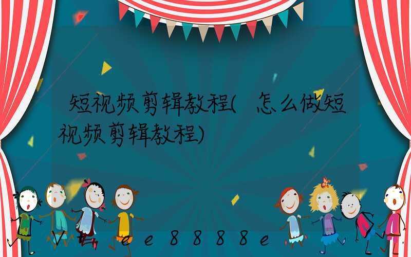 短视频剪辑教程(怎么做短视频剪辑教程)